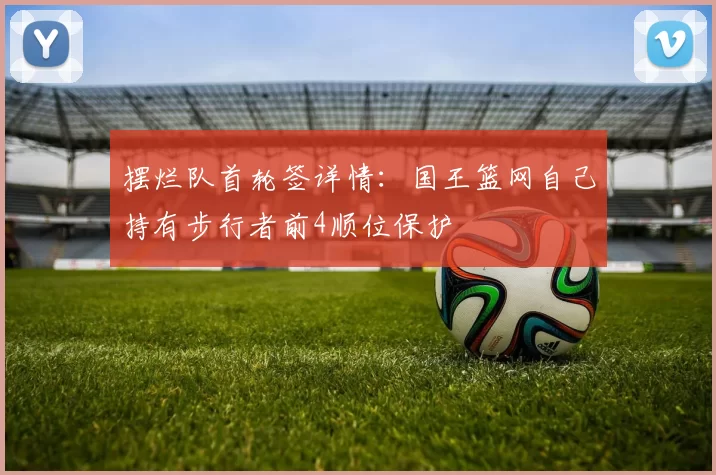 摆烂队首轮签详情：国王篮网自己持有步行者前4顺位保护