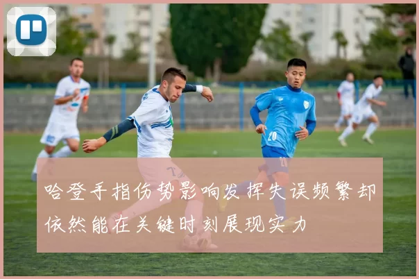 哈登手指伤势影响发挥失误频繁却依然能在关键时刻展现实力