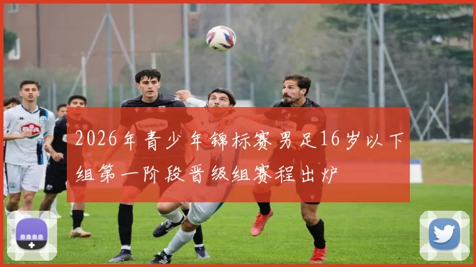 2026年青少年锦标赛男足16岁以下组第一阶段晋级组赛程出炉