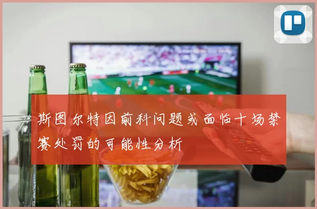 斯图尔特因前科问题或面临十场禁赛处罚的可能性分析