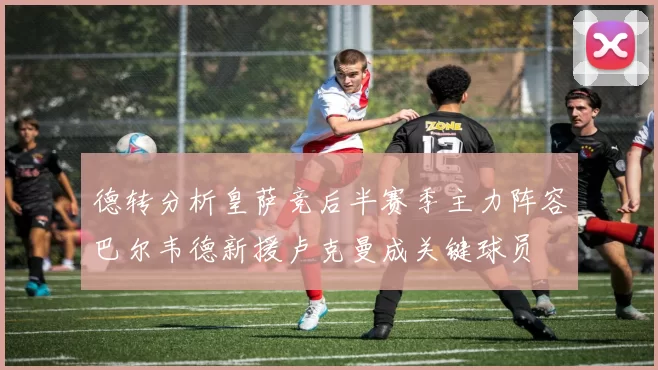 德转分析皇萨竞后半赛季主力阵容巴尔韦德新援卢克曼成关键球员