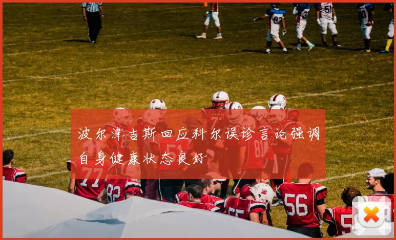 波尔津吉斯回应科尔误诊言论强调自身健康状态良好