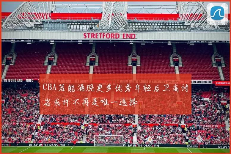 CBA若能涌现更多优秀年轻后卫高诗岩或许不再是唯一选择